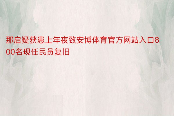 那启疑获患上年夜致安博体育官方网站入口800名现任民员复旧