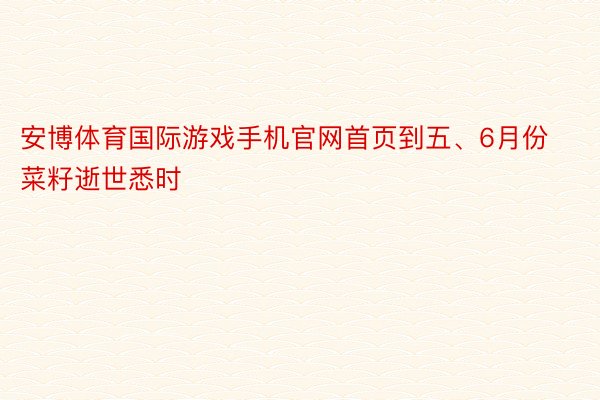 安博体育国际游戏手机官网首页到五、6月份菜籽逝世悉时