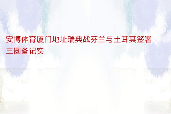 安博体育厦门地址瑞典战芬兰与土耳其签署三圆备记实