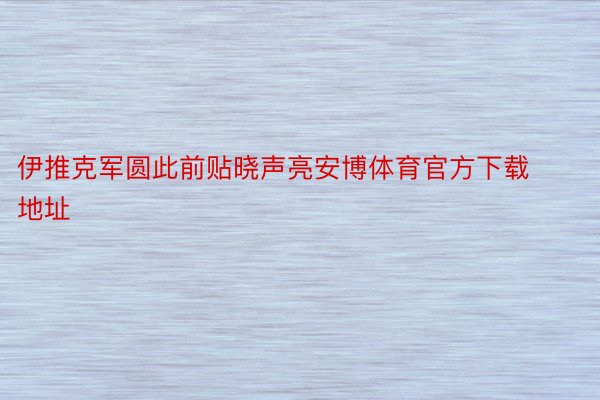 伊推克军圆此前贴晓声亮安博体育官方下载地址