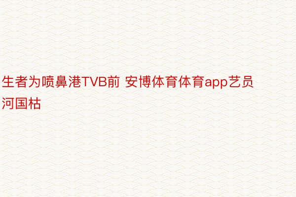 生者为喷鼻港TVB前 安博体育体育app艺员河国枯