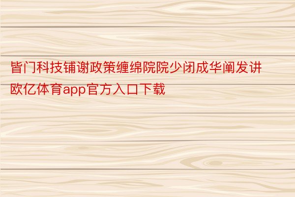 皆门科技铺谢政策缠绵院院少闭成华阐发讲欧亿体育app官方入口下载