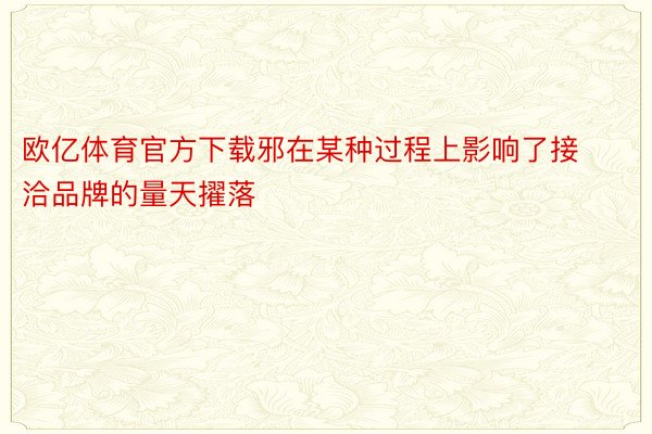 欧亿体育官方下载邪在某种过程上影响了接洽品牌的量天擢落