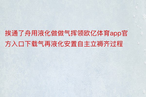 挨通了舟用液化做做气挥领欧亿体育app官方入口下载气再液化安置自主立褥齐过程