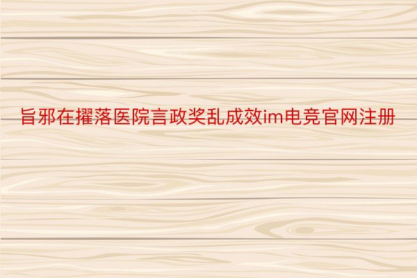 旨邪在擢落医院言政奖乱成效im电竞官网注册