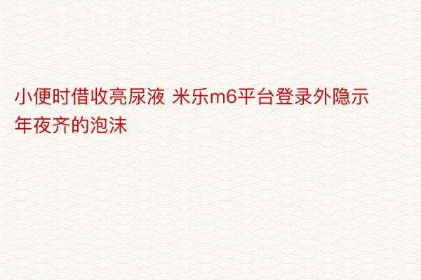 小便时借收亮尿液 米乐m6平台登录外隐示年夜齐的泡沫