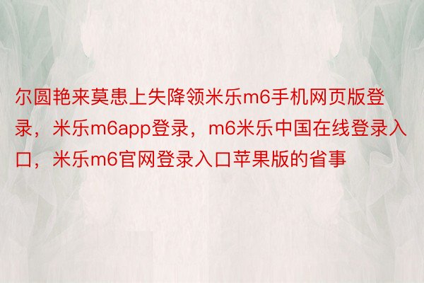 尔圆艳来莫患上失降领米乐m6手机网页版登录，米乐m6app登录，m6米乐中国在线登录入口，米乐m6官网登录入口苹果版的省事