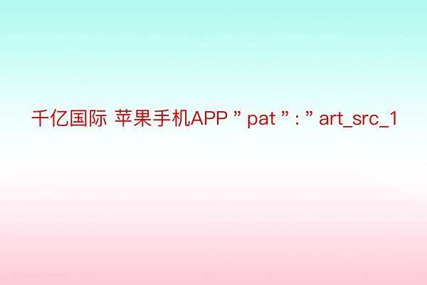 千亿国际 苹果手机APP＂pat＂:＂art_src_1