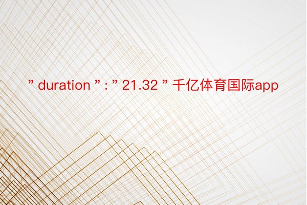 ＂duration＂:＂21.32＂千亿体育国际app