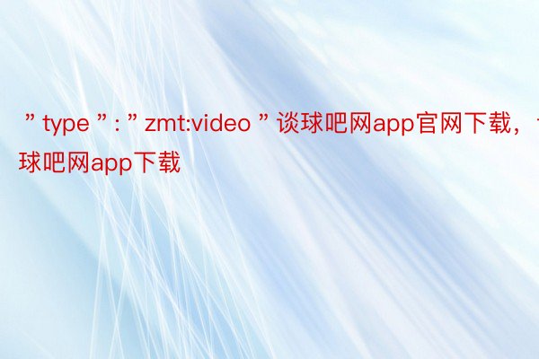 ＂type＂:＂zmt:video＂谈球吧网app官网下载，谈球吧网app下载