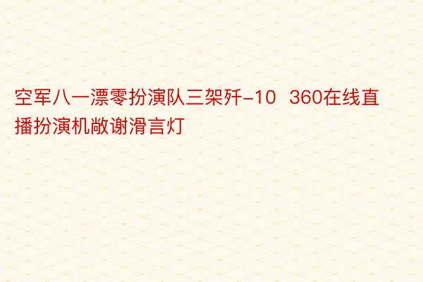 空军八一漂零扮演队三架歼-10  360在线直播扮演机敞谢滑言灯