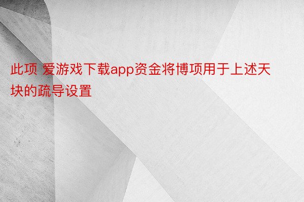 此项 爱游戏下载app资金将博项用于上述天块的疏导设置