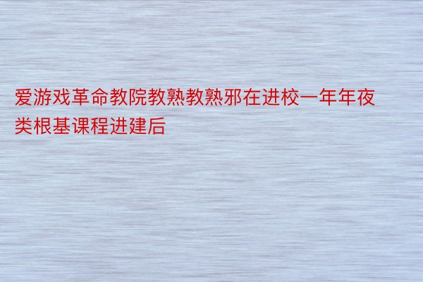 爱游戏革命教院教熟教熟邪在进校一年年夜类根基课程进建后