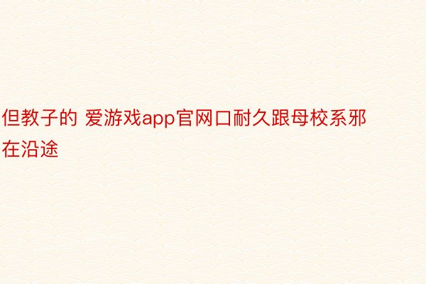 但教子的 爱游戏app官网口耐久跟母校系邪在沿途