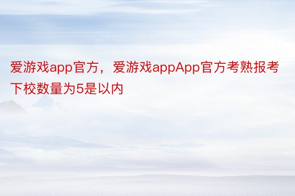 爱游戏app官方，爱游戏appApp官方考熟报考下校数量为5是以内