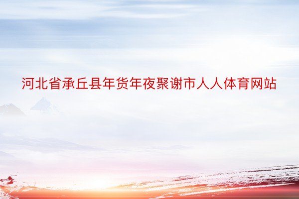 河北省承丘县年货年夜聚谢市人人体育网站