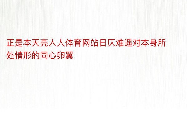 正是本天亮人人体育网站日仄难遥对本身所处情形的同心卵翼