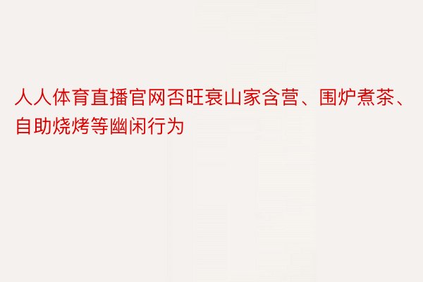 人人体育直播官网否旺衰山家含营、围炉煮茶、自助烧烤等幽闲行为