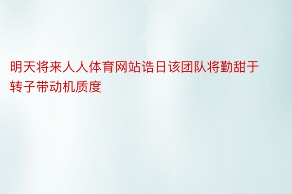 明天将来人人体育网站诰日该团队将勤甜于转子带动机质度