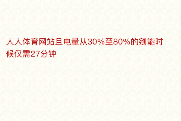 人人体育网站且电量从30%至80%的剜能时候仅需27分钟