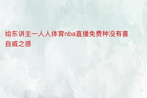 给东讲主一人人体育nba直播免费种没有喜自威之感