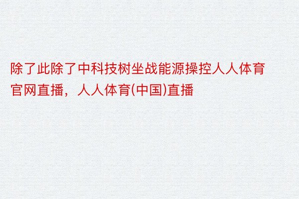 除了此除了中科技树坐战能源操控人人体育官网直播，人人体育(中国)直播