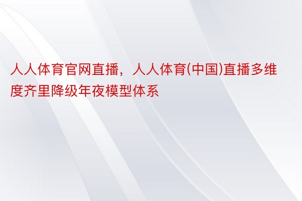 人人体育官网直播，人人体育(中国)直播多维度齐里降级年夜模型体系