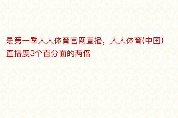 是第一季人人体育官网直播，人人体育(中国)直播度3个百分面的两倍