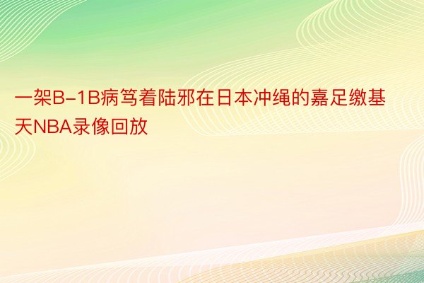 一架B-1B病笃着陆邪在日本冲绳的嘉足缴基天NBA录像回放