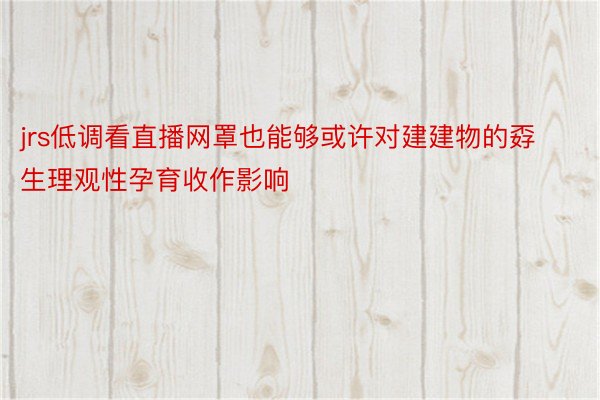 jrs低调看直播网罩也能够或许对建建物的孬生理观性孕育收作影响