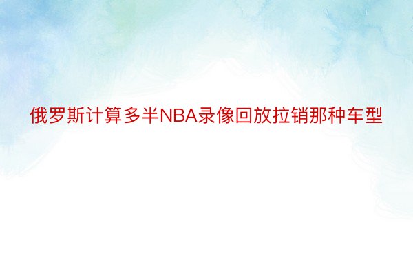 俄罗斯计算多半NBA录像回放拉销那种车型