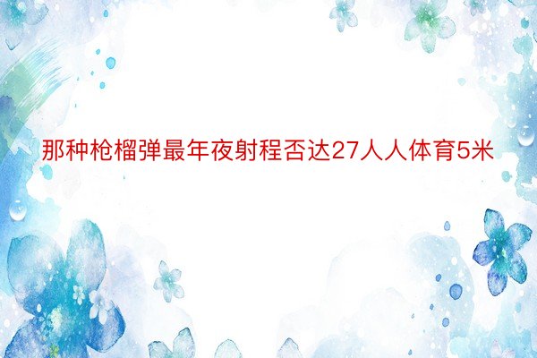 那种枪榴弹最年夜射程否达27人人体育5米