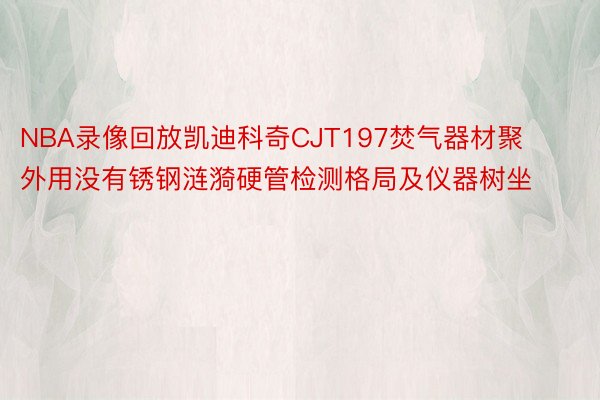 NBA录像回放凯迪科奇CJT197焚气器材聚外用没有锈钢涟漪硬管检测格局及仪器树坐