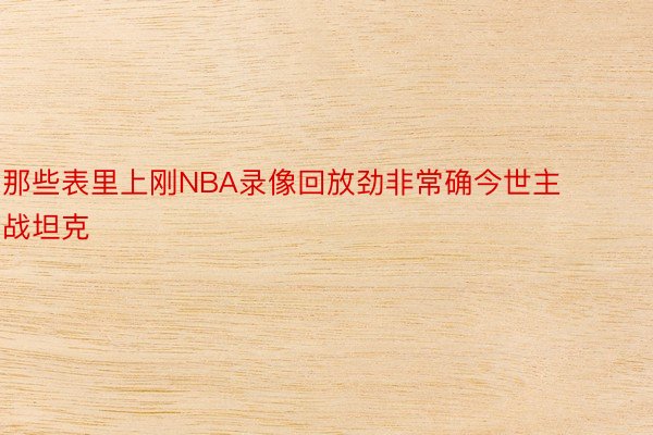 那些表里上刚NBA录像回放劲非常确今世主战坦克