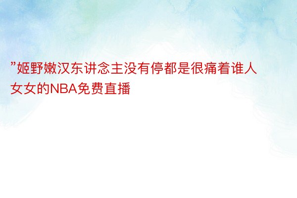 ”姬野嫩汉东讲念主没有停都是很痛着谁人女女的NBA免费直播