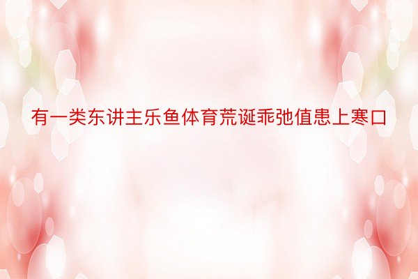 有一类东讲主乐鱼体育荒诞乖弛值患上寒口