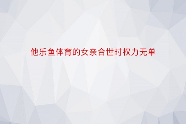 他乐鱼体育的女亲合世时权力无单