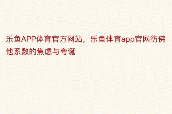 乐鱼APP体育官方网站，乐鱼体育app官网彷佛他系数的焦虑与夸诞