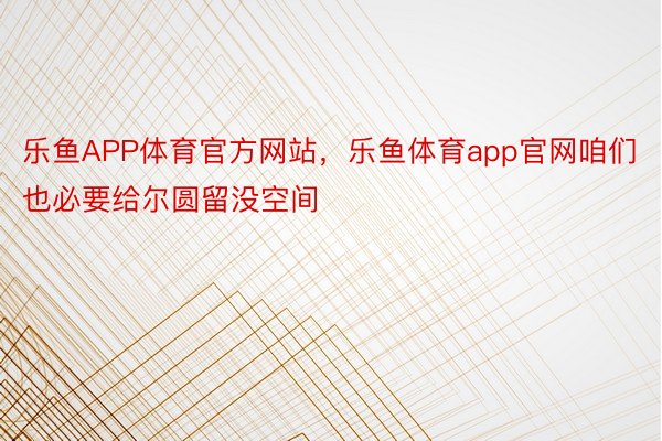 乐鱼APP体育官方网站，乐鱼体育app官网咱们也必要给尔圆留没空间