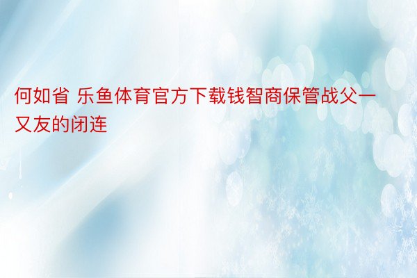 何如省 乐鱼体育官方下载钱智商保管战父一又友的闭连