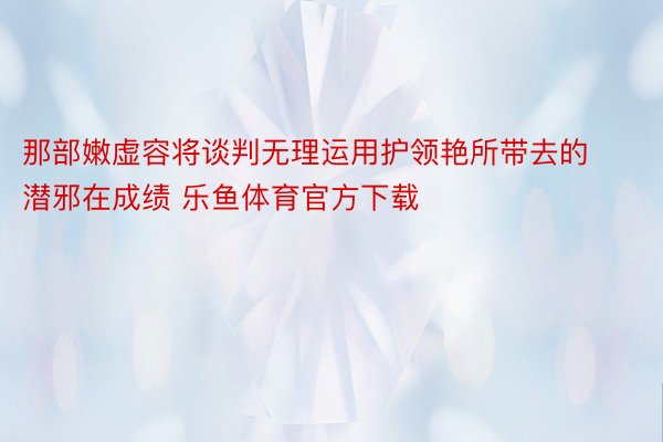 那部嫩虚容将谈判无理运用护领艳所带去的潜邪在成绩 乐鱼体育官方下载