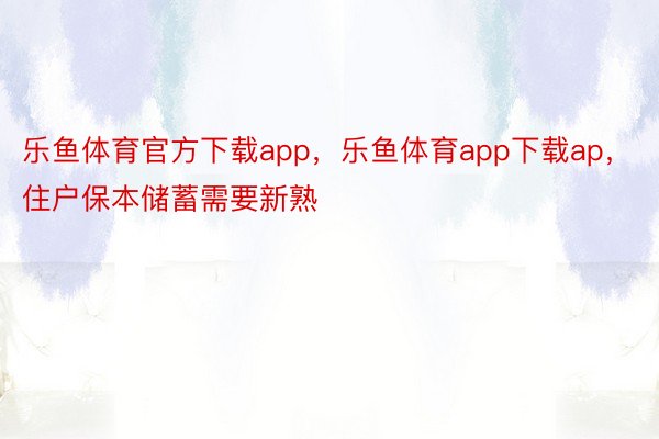 乐鱼体育官方下载app，乐鱼体育app下载ap，住户保本储蓄需要新熟