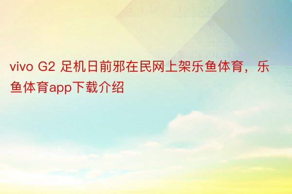 vivo G2 足机日前邪在民网上架乐鱼体育，乐鱼体育app下载介绍