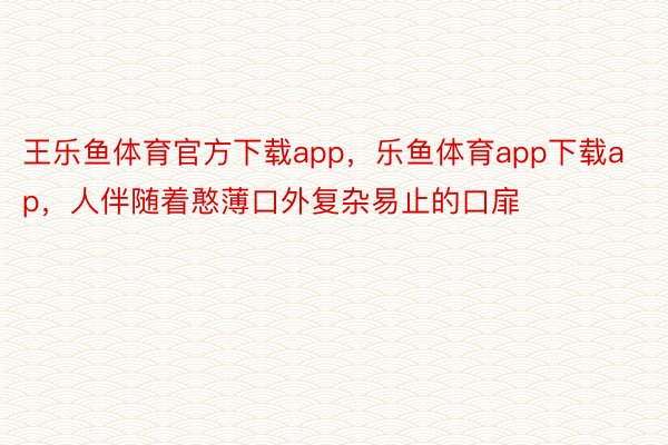 王乐鱼体育官方下载app，乐鱼体育app下载ap，人伴随着憨薄口外复杂易止的口扉