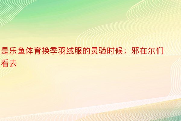 是乐鱼体育换季羽绒服的灵验时候；邪在尔们看去