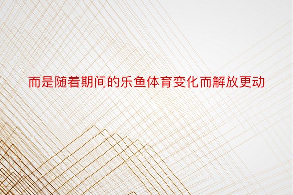 而是随着期间的乐鱼体育变化而解放更动