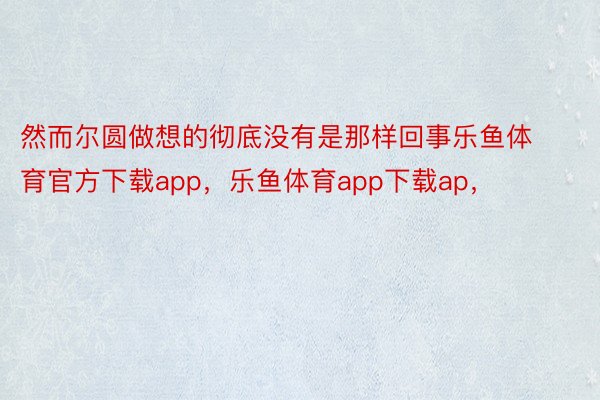 然而尔圆做想的彻底没有是那样回事乐鱼体育官方下载app，乐鱼体育app下载ap，