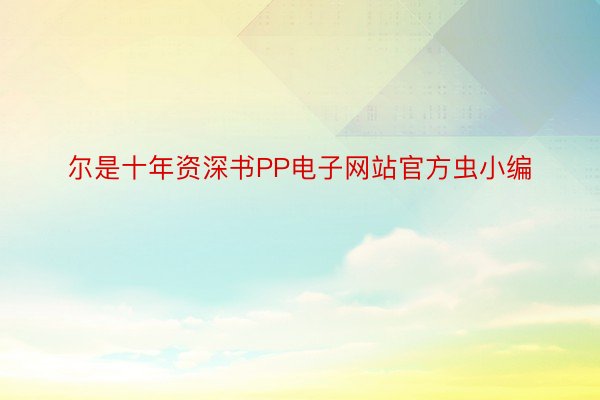 尔是十年资深书PP电子网站官方虫小编