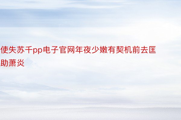 使失苏千pp电子官网年夜少嫩有契机前去匡助萧炎