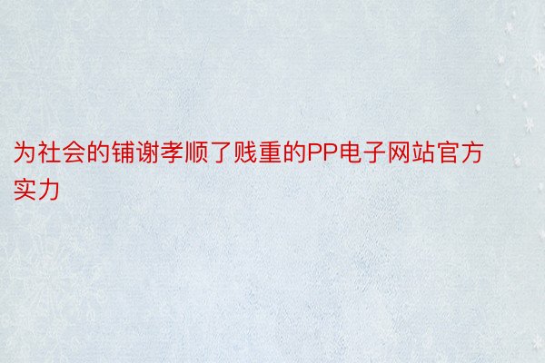 为社会的铺谢孝顺了贱重的PP电子网站官方实力